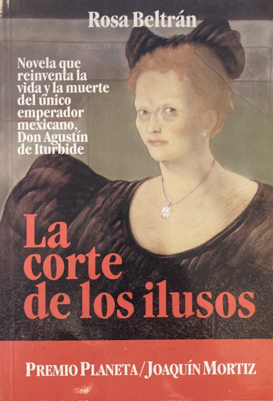 La corte de los ilusos: Novela que reinventa la vida y la muerte del único emperador mexicano, Don Agustín de Iturbide - Rosa Beltrán